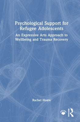 Psychological Support for Refugee Adolescents: An Expressive Arts Approach to Wellbeing and Trauma Recovery by Hoare, Rachel