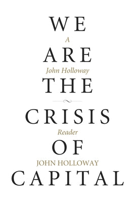 We Are the Crisis of Capital: A John Holloway Reader by Holloway, John