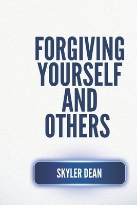 Forgiving Yourself and Others: Find Peace By Forgiving Others and Yourself by Dean, Skyler
