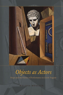 Objects as Actors: Props and the Poetics of Performance in Greek Tragedy by Mueller, Melissa