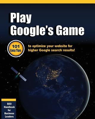 Play Google's Game: 101 Easy tips to optimize your website for higher Google search results! by Bright, Greg