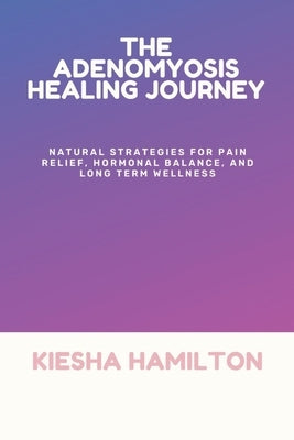The Adenomyosis Healing Journey: Natural Strategies for Pain Relief, Hormonal Balance, and Long Term Wellness by Hamilton, Kiesha