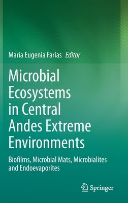 Microbial Ecosystems in Central Andes Extreme Environments: Biofilms, Microbial Mats, Microbialites and Endoevaporites by Farías, María Eugenia