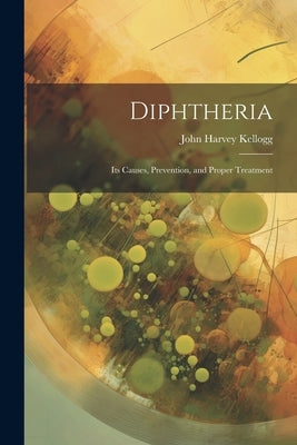 Diphtheria: Its Causes, Prevention, and Proper Treatment by Kellogg, John Harvey 1852-1943