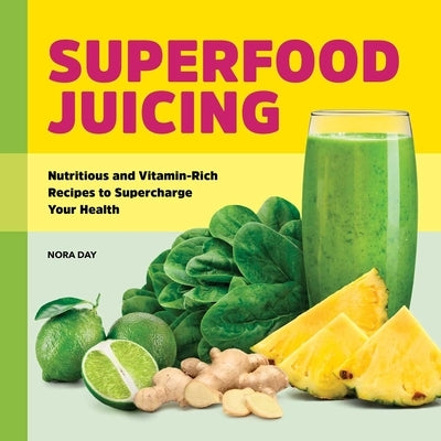 Superfood Juicing: Nutritious and Vitamin-Rich Recipes to Supercharge Your Health by Day, Nora