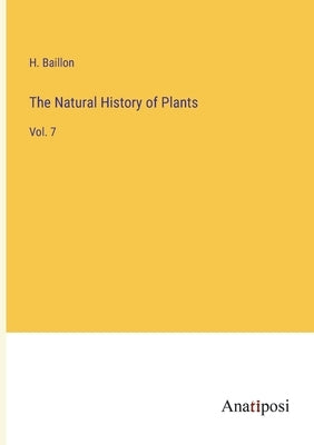 The Natural History of Plants: Vol. 7 by Baillon, H.