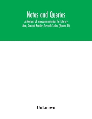 Notes and queries; A Medium of Intercommunication for Literary Men, General Readers Seventh Series (Volume IV) by Unknown