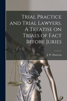 Trial Practice and Trial Lawyers. A Treatise on Trials of Fact Before Juries by Donovan, J. W.