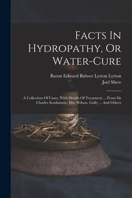 Facts In Hydropathy, Or Water-cure: A Collection Of Cases, With Details Of Treatment ... From Sir Charles Scudamore, Drs. Wilson, Gully ... And Others by Shew, Joel