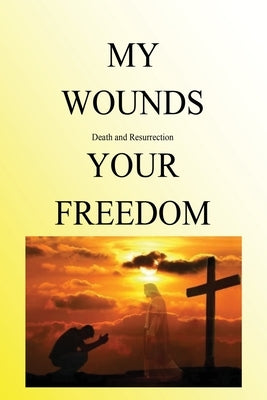 My Wounds Death and Resurrection Your Freedom by Pittz, Kenneth