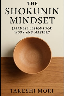 The Shokunin Mindset: Japanese Lessons for Work and Mastery by Mori, Takeshi