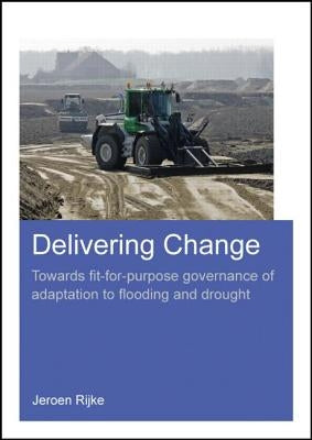 Delivering Change: Towards Fit-For-Purpose Governance of Adaptation to Flooding and Drought by Rijke, Jeroen