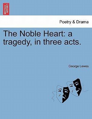 The Noble Heart: A Tragedy, in Three Acts. by Lewes, George