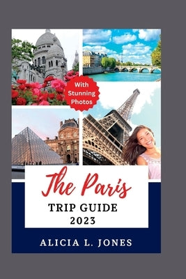 The Paris Trip Guide 2023: Explore The City of Lights Like a Local by L. Jones, Alicia