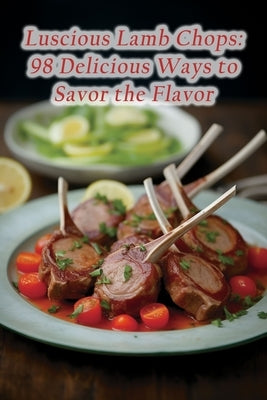Luscious Lamb Chops: 98 Delicious Ways to Savor the Flavor by Beat Uamo, The Bistro