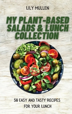 My Plant-Based Salads & Lunch Collection: 50 Easy and tasty Recipes for your Lunch by Mullen, Lily
