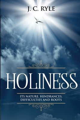 Holiness: It's Natures, Hindrances, Difficulties and Roots (Annotated) by Ryle, J. C.