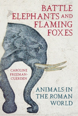 Battle Elephants and Flaming Foxes: Animals in the Roman World by Freeman-Cuerden, Caroline