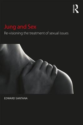 Jung and Sex: Re-Visioning the Treatment of Sexual Issues by Santana, Edward