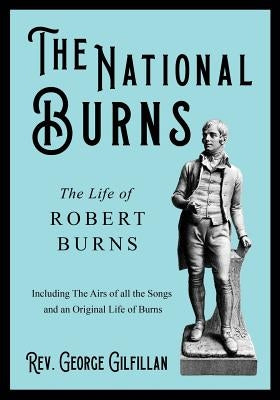The National Burns - The Life of Robert Burns: Including the Airs of All the Songs and an Original Life of Burns by Gilfillan, Rev George