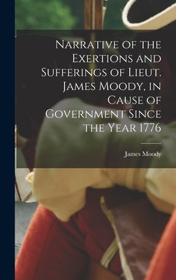 Narrative of the Exertions and Sufferings of Lieut. James Moody, in Cause of Government Since the Year 1776 by Moody, James