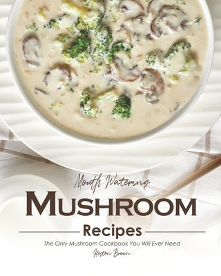Mouth Watering Mushroom Recipes: The Only Mushroom Cookbook You Will Ever Need by Brown, Heston