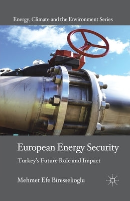 European Energy Security: Turkey's Future Role and Impact by Biresselioglu, M.