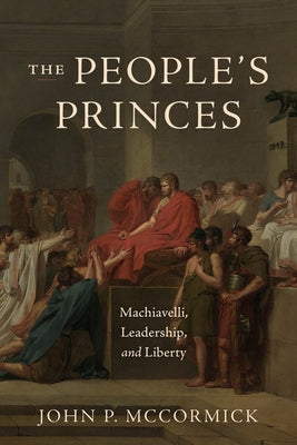 The People's Princes: Machiavelli, Leadership, and Liberty by McCormick, John P.