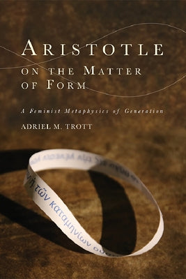Aristotle on the Matter of Form: Α Feminist Metaphysics of Generation by Trott, Adriel M.