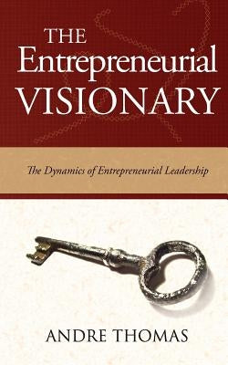 The Entrepreneurial Visionary: The Dynamics of Entrepreneurial Leadership by Thomas, Andre