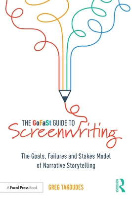 The Gofast Guide to Screenwriting: The Goals, Failures, and Stakes Model of Narrative Storytelling by Takoudes, Greg