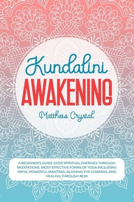 Kundalini Awakening: A beginners guide over spiritual energies through meditations. Most effective forms of yoga including kryia, powerful by Crystal, Matthew
