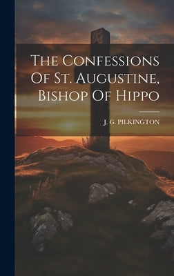The Confessions Of St. Augustine, Bishop Of Hippo by Pilkington, J. G.