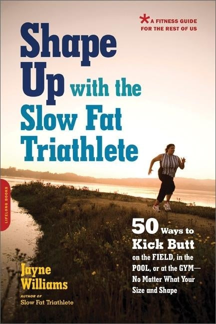 Shape Up with the Slow Fat Triathlete: 50 Ways to Kick Butt on the Field, in the Pool, or at the Gym -- No Matter What Your Size and Shape by Williams, Jayne