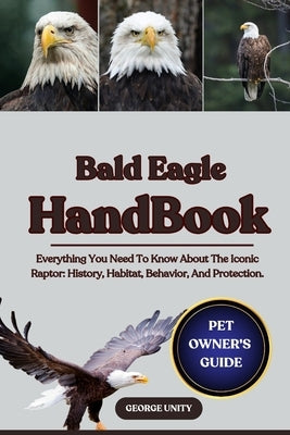 Bald Eagle Handbook: Everything You Need To Know About The Iconic Raptor: History, Habitat, Behavior, And Protection. by Unity, George