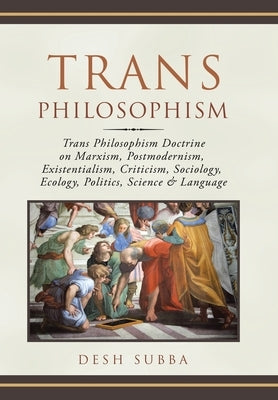 Trans Philosophism: Trans Philosophism Doctrine on Marxism, Postmodernism, Existentialism, Criticism, Sociology, Ecology, Politics, Scienc by Subba, Desh