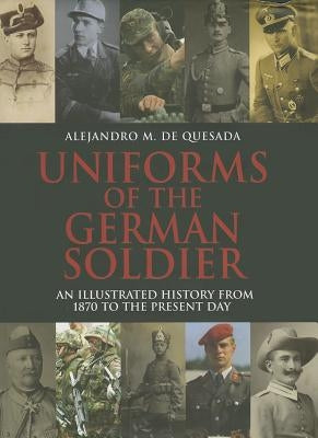 Uniforms of the German Solider: An Illustrated History from 1870 to the Present Day by De Quesada, Alejandro M.