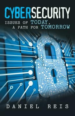 Cybersecurity: Issues of Today, a Path for Tomorrow by Reis, Daniel