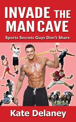 Invade the Man Cave: Sports Secrets Guys Don't Share by Delaney, Kate
