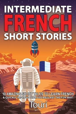 Intermediate French Short Stories: 10 Amazing Short Tales to Learn French & Quickly Grow Your Vocabulary the Fun Way! by Language Learning, Touri