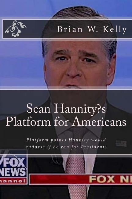 Sean Hannity's Platform for Americans: Platform points Hannity would endorse if he ran for President! by Kelly, Brian W.