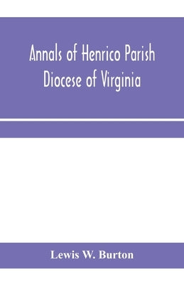 Annals of Henrico Parish, Diocese of Virginia, and Especially of St. John's Church, the Present mother church of the Parish, from 1611 to 1884 by W. Burton, Lewis