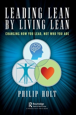 Leading Lean by Living Lean: Changing How You Lead, Not Who You Are by Holt, Philip