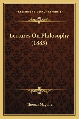 Lectures On Philosophy (1885) by Maguire, Thomas