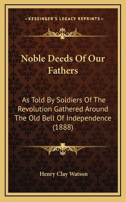 Noble Deeds Of Our Fathers: As Told By Soldiers Of The Revolution Gathered Around The Old Bell Of Independence (1888) by Watson, Henry Clay