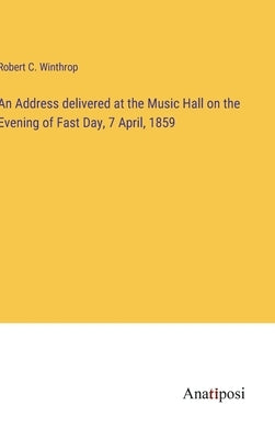 An Address delivered at the Music Hall on the Evening of Fast Day, 7 April, 1859 by Winthrop, Robert C.