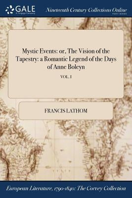 Mystic Events: or, The Vision of the Tapestry: a Romantic Legend of the Days of Anne Boleyn; VOL. I by Lathom, Francis