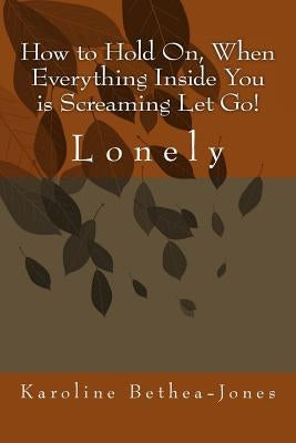 How to Hold On, When Everything Inside You is Screaming Let Go!: Lonely by Bethea-Jones, Karoline