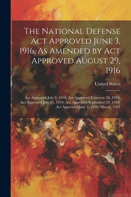 The National Defense Act Approved June 3, 1916, As Amended by Act Approved August 29, 1916: Act Approved July 9, 1918; Act Approved February 28, 1919; by United States