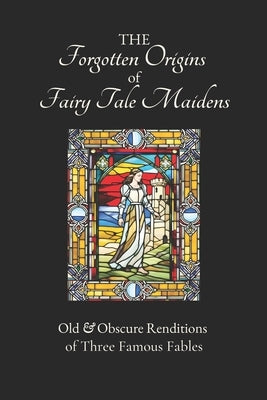 The Forgotten Origins of Fairy Tale Maidens: Old & Obscure Renditions of Three Famous Fables by de Caumont de la Force, Charlotte-Rose
